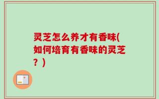灵芝怎么养才有香味(如何培育有香味的灵芝？)