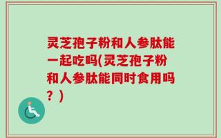 灵芝孢子粉和人参肽能一起吃吗(灵芝孢子粉和人参肽能同时食用吗？)