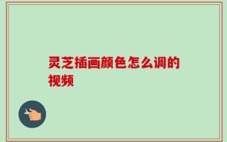 灵芝插画颜色怎么调的视频