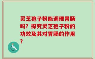 灵芝孢子粉能调理胃肠吗？探究灵芝孢子粉的功效及其对胃肠的作用？
