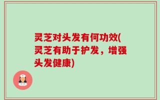 灵芝对头发有何功效(灵芝有助于护发，增强头发健康)