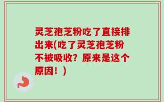 灵芝孢芝粉吃了直接排出来(吃了灵芝孢芝粉不被吸收？原来是这个原因！)
