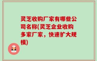 灵芝收购厂家有哪些公司名称(灵芝企业收购多家厂家，快速扩大规模)