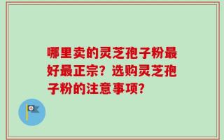 哪里卖的灵芝孢子粉最好最正宗？选购灵芝孢子粉的注意事项？