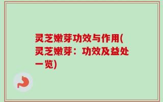 灵芝嫩芽功效与作用(灵芝嫩芽：功效及益处一览)
