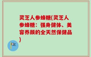 灵芝人参蜂糖(灵芝人参蜂糖：强身健体、美容养颜的全天然保健品)