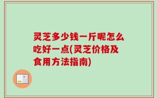灵芝多少钱一斤呢怎么吃好一点(灵芝价格及食用方法指南)