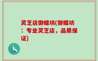 灵芝店御蝶坊(御蝶坊：专业灵芝店，品质保证)