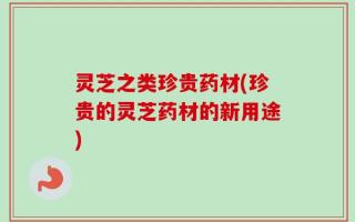 灵芝之类珍贵药材(珍贵的灵芝药材的新用途)