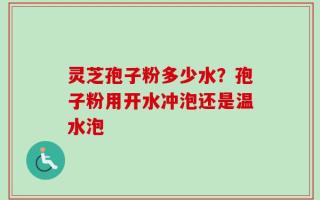 灵芝孢子粉多少水？孢子粉用开水冲泡还是温水泡