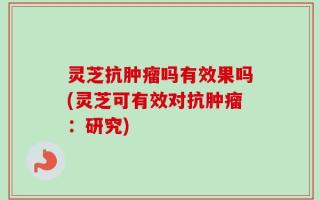 灵芝抗肿瘤吗有效果吗(灵芝可有效对抗肿瘤：研究)