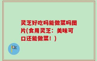 灵芝好吃吗能做菜吗图片(食用灵芝：美味可口还能做菜！)