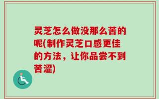 灵芝怎么做没那么苦的呢(制作灵芝口感更佳的方法，让你品尝不到苦涩)