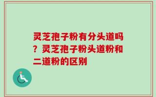 灵芝孢子粉有分头道吗？灵芝孢子粉头道粉和二道粉的区别