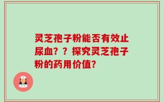 灵芝孢子粉能否有效止尿血？？探究灵芝孢子粉的药用价值？