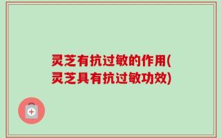 灵芝有抗过敏的作用(灵芝具有抗过敏功效)