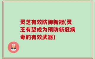 灵芝有效防御新冠(灵芝有望成为预防新冠病毒的有效武器)