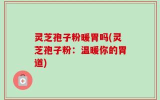 灵芝孢子粉暖胃吗(灵芝孢子粉：温暖你的胃道)