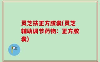 灵芝扶正方胶囊(灵芝辅助调节药物：正方胶囊)