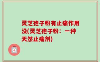 灵芝孢子粉有止痛作用没(灵芝孢子粉：一种天然止痛剂)