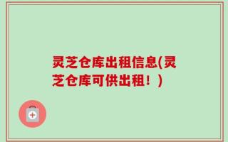 灵芝仓库出租信息(灵芝仓库可供出租！)