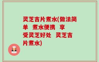 灵芝吉片煮水(做法简单  煮水便携  享受灵芝好处  灵芝吉片煮水)