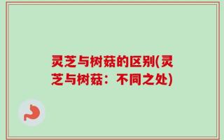 灵芝与树菇的区别(灵芝与树菇：不同之处)