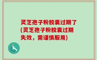 灵芝孢子粉胶囊过期了(灵芝孢子粉胶囊过期失效，需谨慎服用)