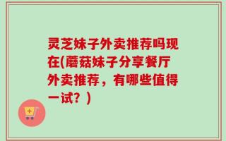 灵芝妹子外卖推荐吗现在(蘑菇妹子分享餐厅外卖推荐，有哪些值得一试？)