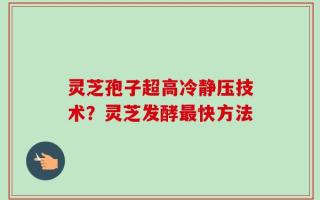 灵芝孢子超高冷静压技术？灵芝发酵最快方法