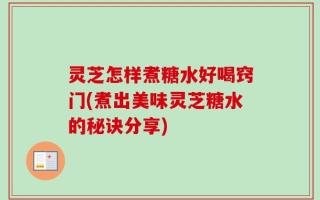 灵芝怎样煮糖水好喝窍门(煮出美味灵芝糖水的秘诀分享)