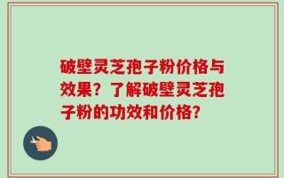 破壁灵芝孢子粉价格与效果？了解破壁灵芝孢子粉的功效和价格？