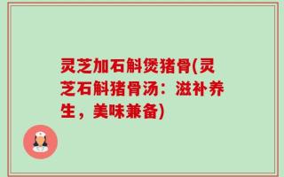 灵芝加石斛煲猪骨(灵芝石斛猪骨汤：滋补养生，美味兼备)