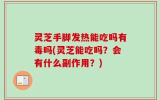 灵芝手脚发热能吃吗有毒吗(灵芝能吃吗？会有什么副作用？)