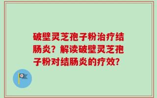 破壁灵芝孢子粉治疗结肠炎？解读破壁灵芝孢子粉对结肠炎的疗效？