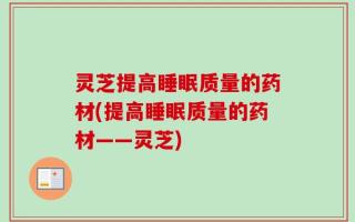 灵芝提高睡眠质量的药材(提高睡眠质量的药材——灵芝)