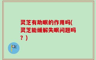 灵芝有助眠的作用吗(灵芝能缓解失眠问题吗？)