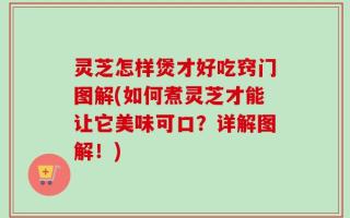 灵芝怎样煲才好吃窍门图解(如何煮灵芝才能让它美味可口？详解图解！)