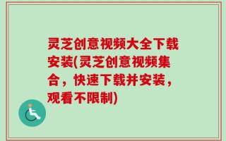 灵芝创意视频大全下载安装(灵芝创意视频集合，快速下载并安装，观看不限制)