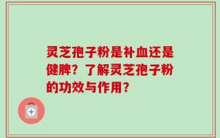 灵芝孢子粉是补血还是健脾？了解灵芝孢子粉的功效与作用？