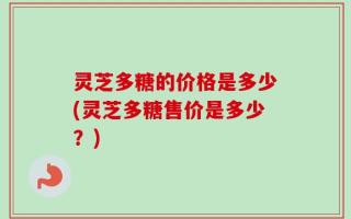 灵芝多糖的价格是多少(灵芝多糖售价是多少？)