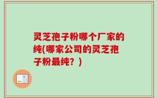 灵芝孢子粉哪个厂家的纯(哪家公司的灵芝孢子粉最纯？)