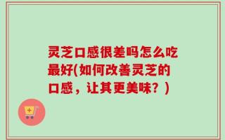 灵芝口感很差吗怎么吃最好(如何改善灵芝的口感，让其更美味？)