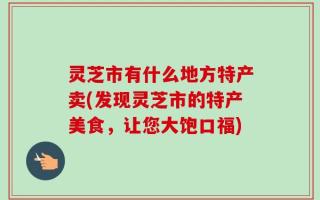灵芝市有什么地方特产卖(发现灵芝市的特产美食，让您大饱口福)