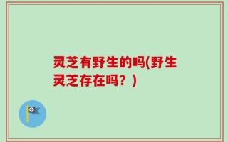 灵芝有野生的吗(野生灵芝存在吗？)