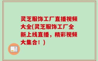灵芝服饰工厂直播视频大全(灵芝服饰工厂全新上线直播，精彩视频大集合！)