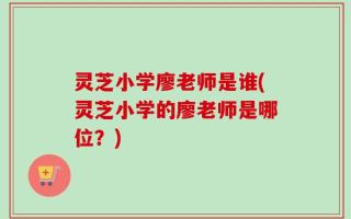 灵芝小学廖老师是谁(灵芝小学的廖老师是哪位？)