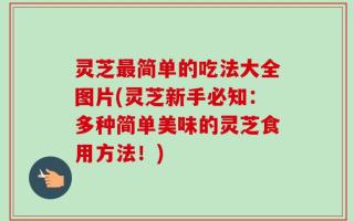 灵芝最简单的吃法大全图片(灵芝新手必知：多种简单美味的灵芝食用方法！)
