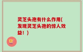 灵芝头孢有什么作用(发现灵芝头孢的惊人效益！)