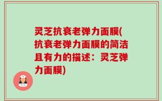 灵芝抗衰老弹力面膜(抗衰老弹力面膜的简洁且有力的描述：灵芝弹力面膜)